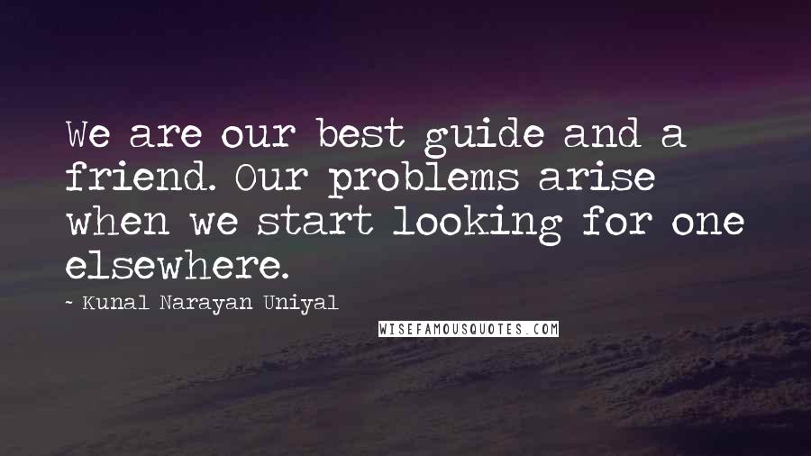 Kunal Narayan Uniyal Quotes: We are our best guide and a friend. Our problems arise when we start looking for one elsewhere.