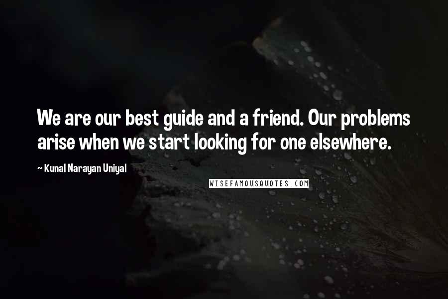 Kunal Narayan Uniyal Quotes: We are our best guide and a friend. Our problems arise when we start looking for one elsewhere.