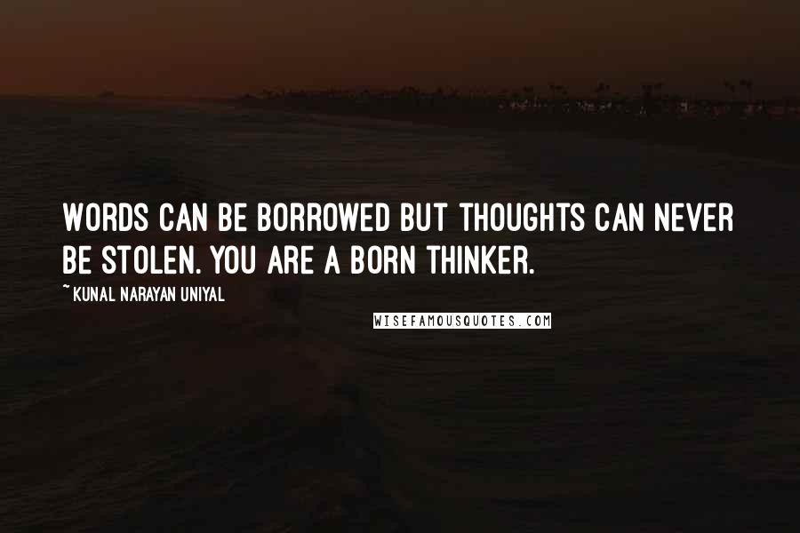 Kunal Narayan Uniyal Quotes: Words can be borrowed but thoughts can never be stolen. You are a born thinker.