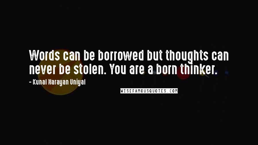 Kunal Narayan Uniyal Quotes: Words can be borrowed but thoughts can never be stolen. You are a born thinker.