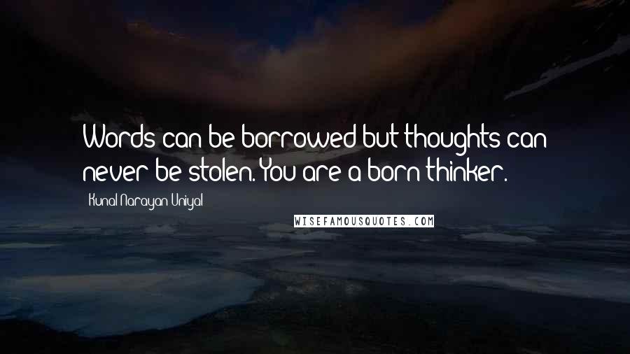 Kunal Narayan Uniyal Quotes: Words can be borrowed but thoughts can never be stolen. You are a born thinker.