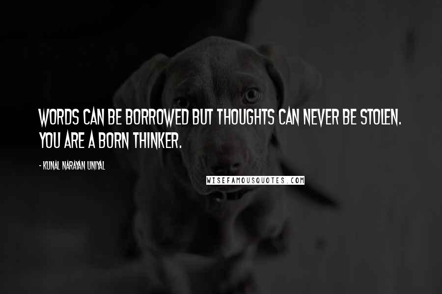 Kunal Narayan Uniyal Quotes: Words can be borrowed but thoughts can never be stolen. You are a born thinker.