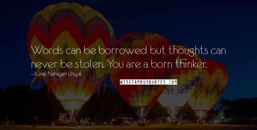 Kunal Narayan Uniyal Quotes: Words can be borrowed but thoughts can never be stolen. You are a born thinker.