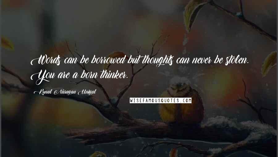 Kunal Narayan Uniyal Quotes: Words can be borrowed but thoughts can never be stolen. You are a born thinker.