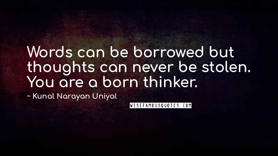 Kunal Narayan Uniyal Quotes: Words can be borrowed but thoughts can never be stolen. You are a born thinker.