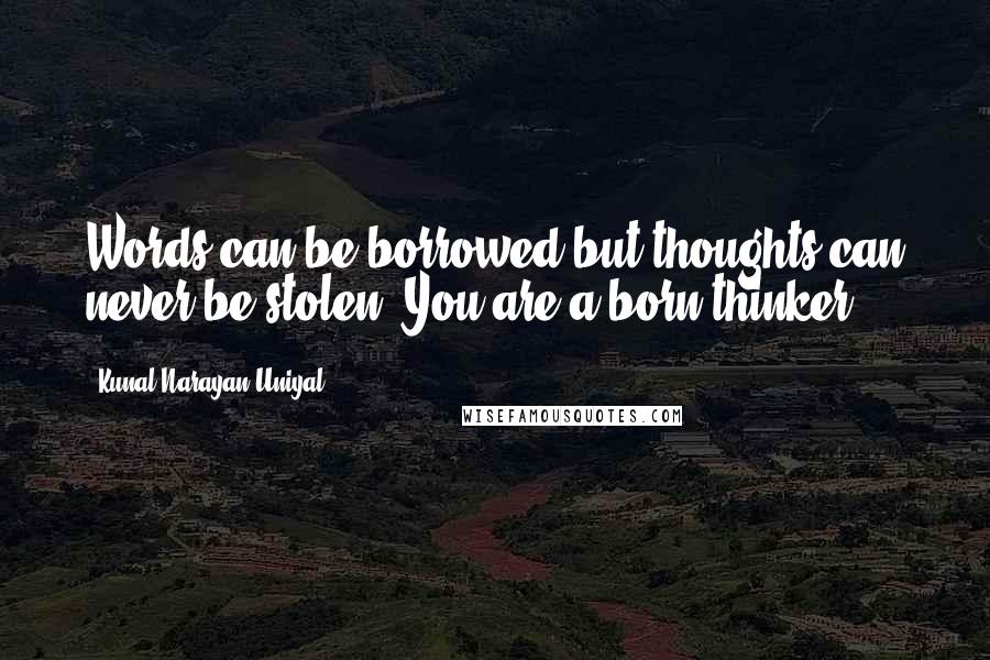 Kunal Narayan Uniyal Quotes: Words can be borrowed but thoughts can never be stolen. You are a born thinker.