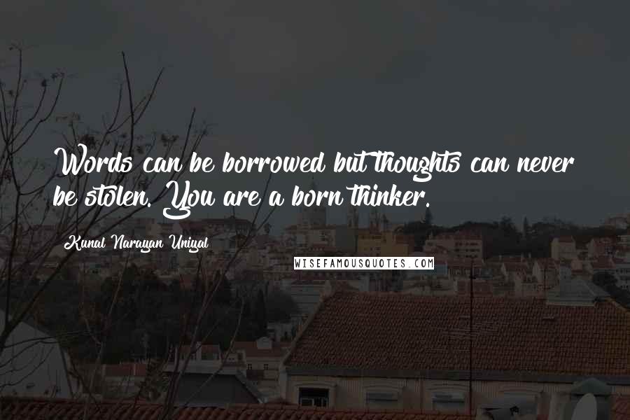 Kunal Narayan Uniyal Quotes: Words can be borrowed but thoughts can never be stolen. You are a born thinker.