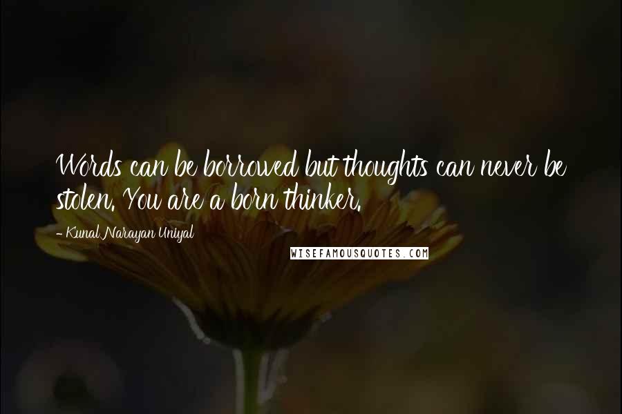 Kunal Narayan Uniyal Quotes: Words can be borrowed but thoughts can never be stolen. You are a born thinker.