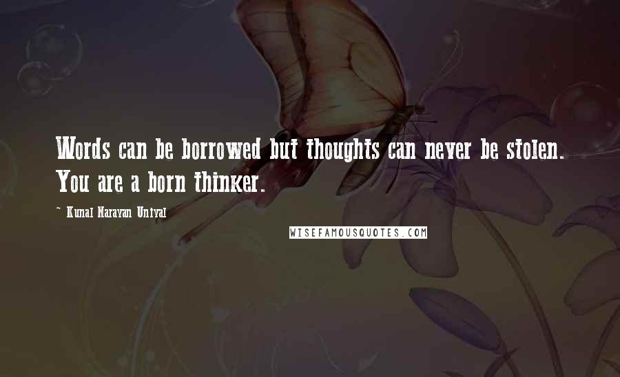 Kunal Narayan Uniyal Quotes: Words can be borrowed but thoughts can never be stolen. You are a born thinker.