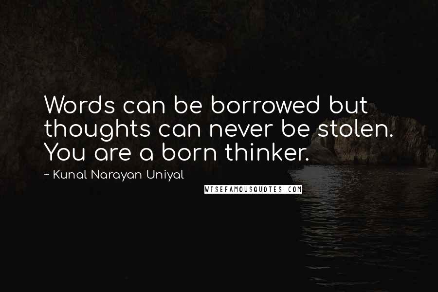 Kunal Narayan Uniyal Quotes: Words can be borrowed but thoughts can never be stolen. You are a born thinker.