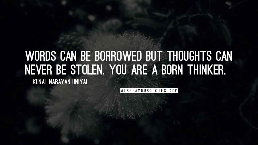 Kunal Narayan Uniyal Quotes: Words can be borrowed but thoughts can never be stolen. You are a born thinker.