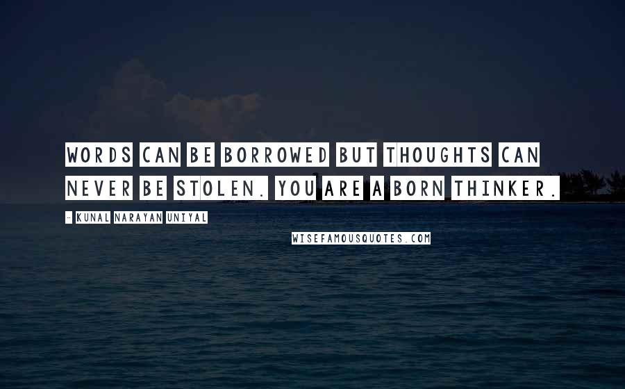 Kunal Narayan Uniyal Quotes: Words can be borrowed but thoughts can never be stolen. You are a born thinker.