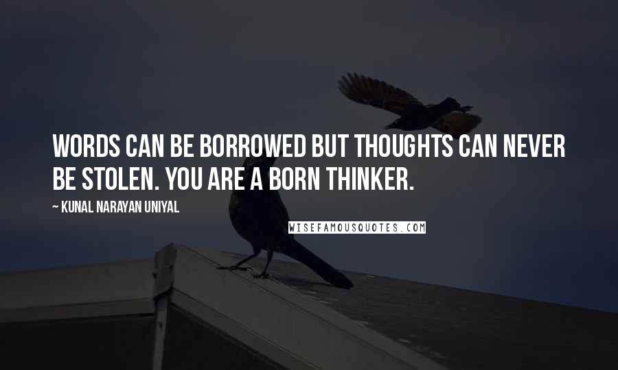 Kunal Narayan Uniyal Quotes: Words can be borrowed but thoughts can never be stolen. You are a born thinker.