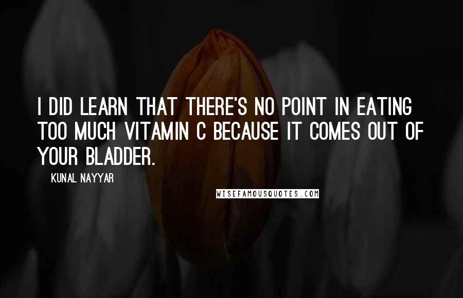 Kunal Nayyar Quotes: I did learn that there's no point in eating too much Vitamin C because it comes out of your bladder.