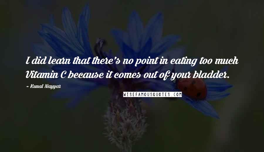 Kunal Nayyar Quotes: I did learn that there's no point in eating too much Vitamin C because it comes out of your bladder.