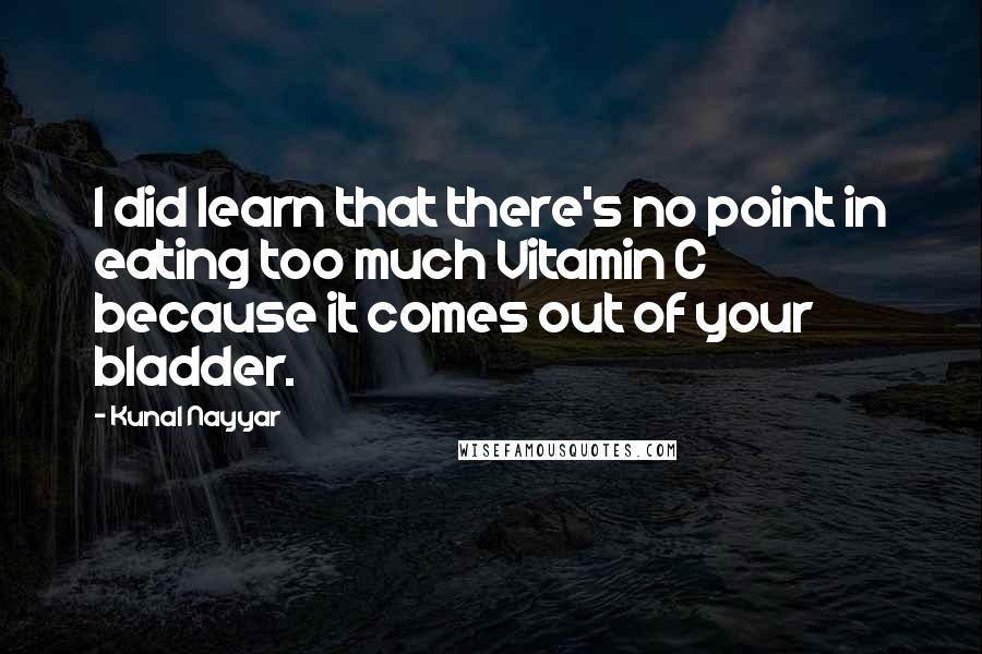 Kunal Nayyar Quotes: I did learn that there's no point in eating too much Vitamin C because it comes out of your bladder.