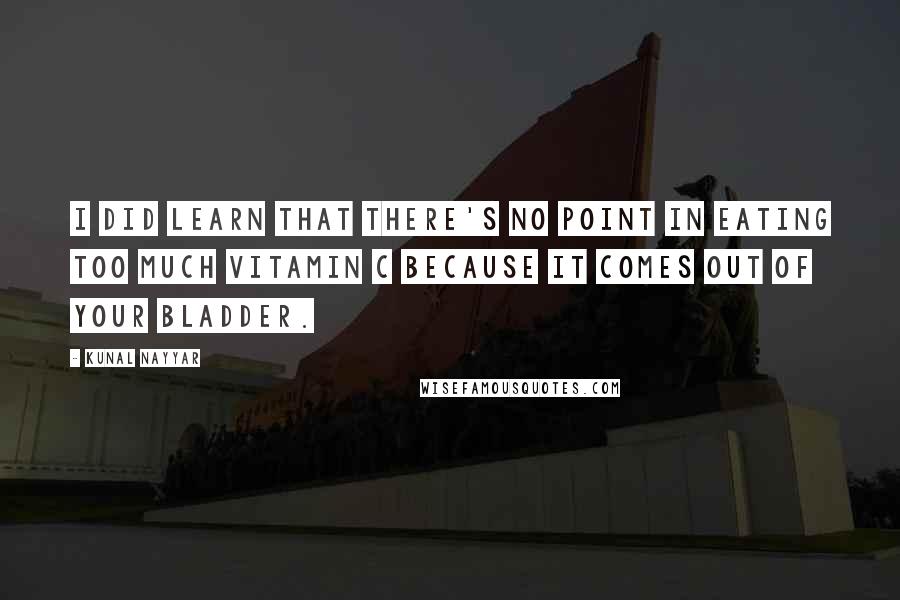 Kunal Nayyar Quotes: I did learn that there's no point in eating too much Vitamin C because it comes out of your bladder.