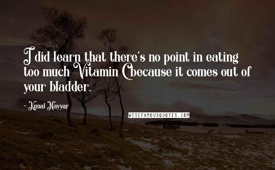 Kunal Nayyar Quotes: I did learn that there's no point in eating too much Vitamin C because it comes out of your bladder.