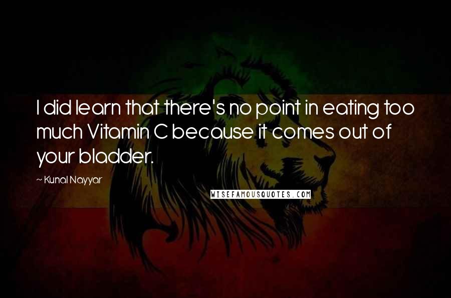 Kunal Nayyar Quotes: I did learn that there's no point in eating too much Vitamin C because it comes out of your bladder.