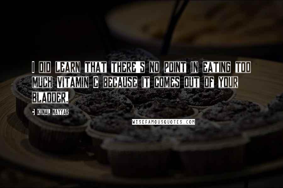 Kunal Nayyar Quotes: I did learn that there's no point in eating too much Vitamin C because it comes out of your bladder.