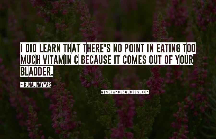 Kunal Nayyar Quotes: I did learn that there's no point in eating too much Vitamin C because it comes out of your bladder.