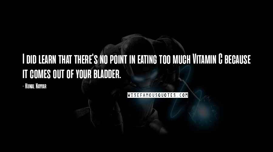 Kunal Nayyar Quotes: I did learn that there's no point in eating too much Vitamin C because it comes out of your bladder.