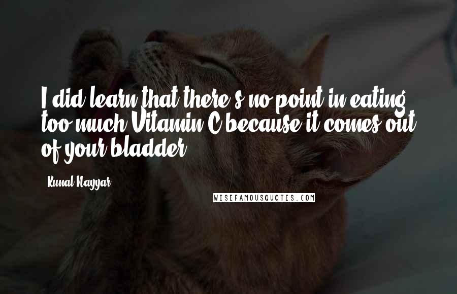 Kunal Nayyar Quotes: I did learn that there's no point in eating too much Vitamin C because it comes out of your bladder.