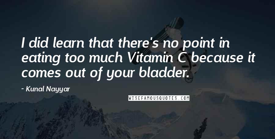 Kunal Nayyar Quotes: I did learn that there's no point in eating too much Vitamin C because it comes out of your bladder.