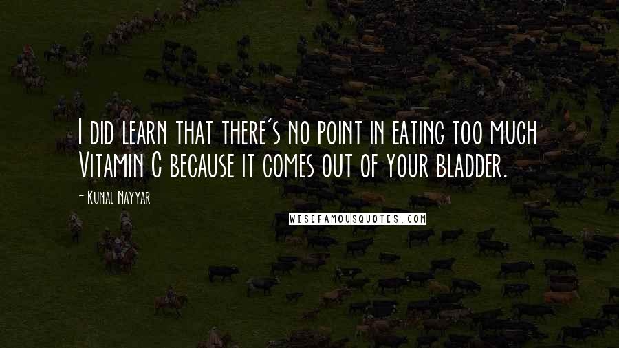 Kunal Nayyar Quotes: I did learn that there's no point in eating too much Vitamin C because it comes out of your bladder.