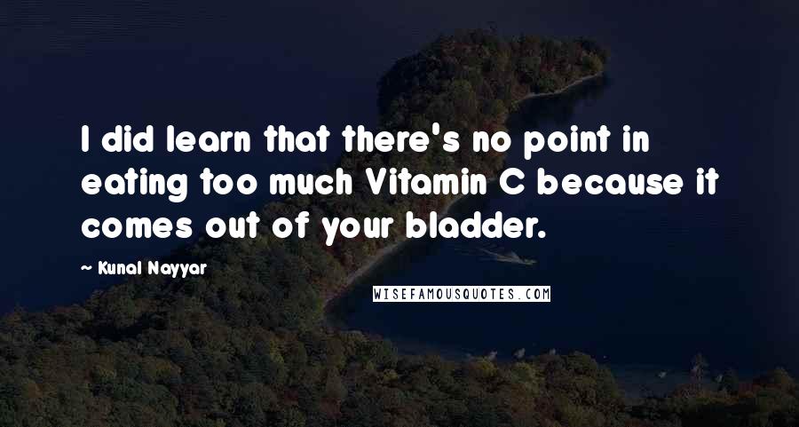 Kunal Nayyar Quotes: I did learn that there's no point in eating too much Vitamin C because it comes out of your bladder.