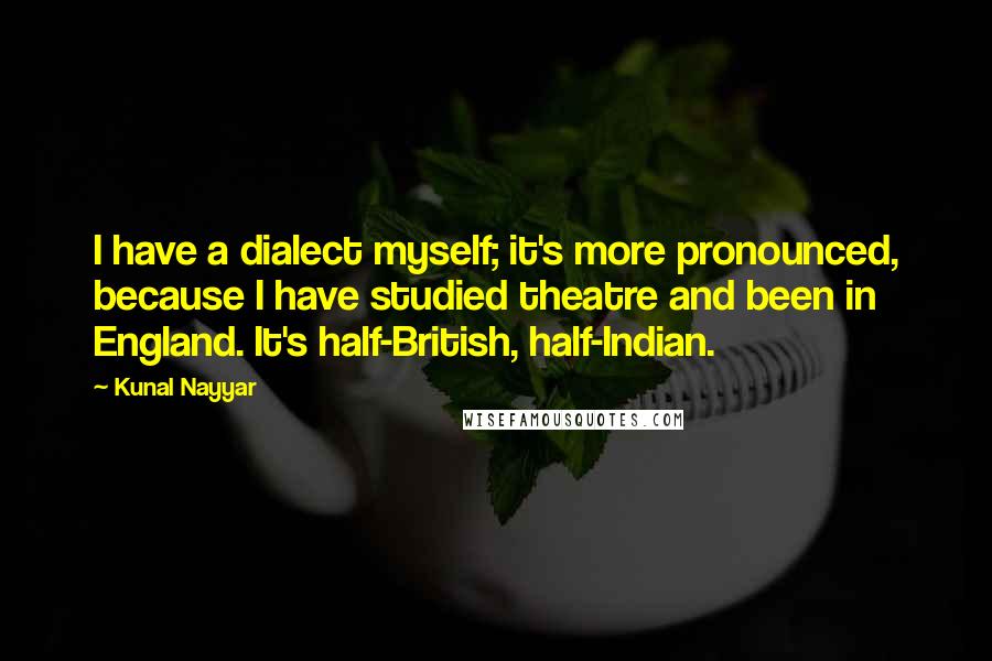 Kunal Nayyar Quotes: I have a dialect myself; it's more pronounced, because I have studied theatre and been in England. It's half-British, half-Indian.