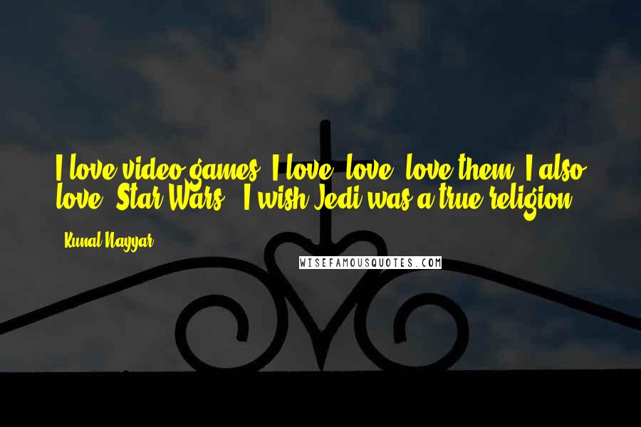 Kunal Nayyar Quotes: I love video games. I love, love, love them! I also love 'Star Wars.' I wish Jedi was a true religion.