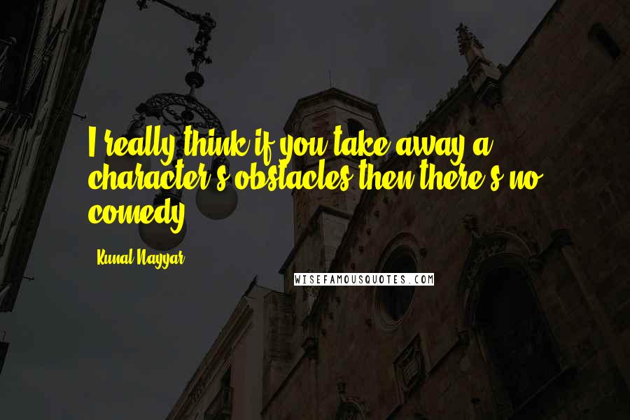 Kunal Nayyar Quotes: I really think if you take away a character's obstacles then there's no comedy.