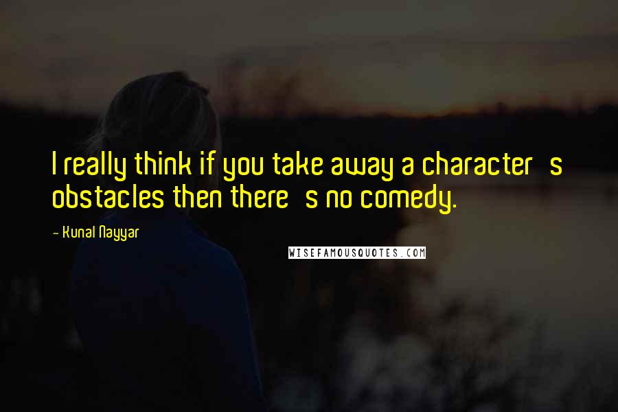 Kunal Nayyar Quotes: I really think if you take away a character's obstacles then there's no comedy.