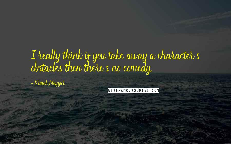 Kunal Nayyar Quotes: I really think if you take away a character's obstacles then there's no comedy.