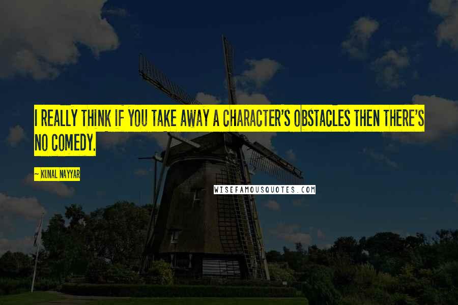 Kunal Nayyar Quotes: I really think if you take away a character's obstacles then there's no comedy.