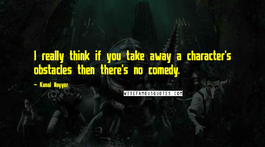 Kunal Nayyar Quotes: I really think if you take away a character's obstacles then there's no comedy.
