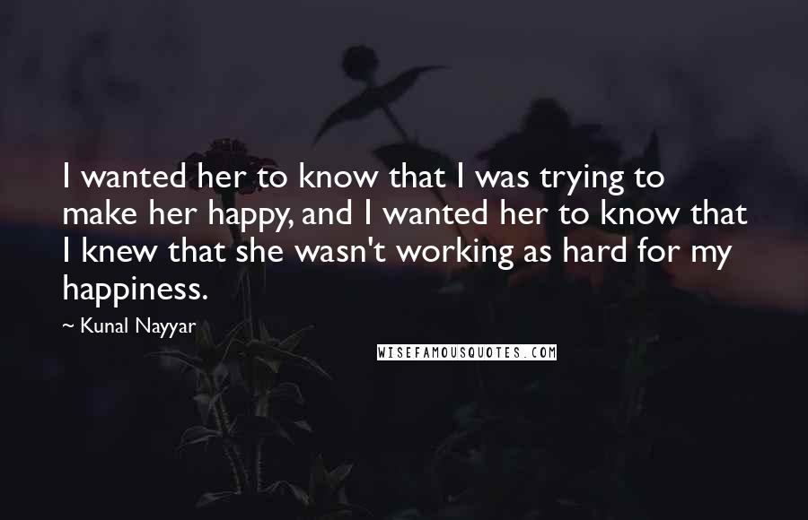 Kunal Nayyar Quotes: I wanted her to know that I was trying to make her happy, and I wanted her to know that I knew that she wasn't working as hard for my happiness.