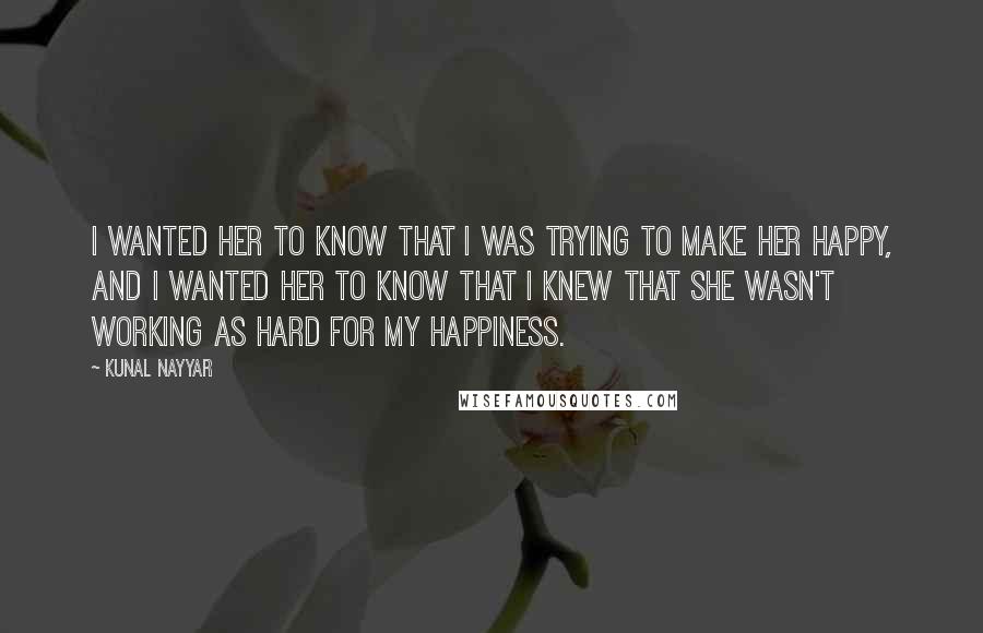 Kunal Nayyar Quotes: I wanted her to know that I was trying to make her happy, and I wanted her to know that I knew that she wasn't working as hard for my happiness.