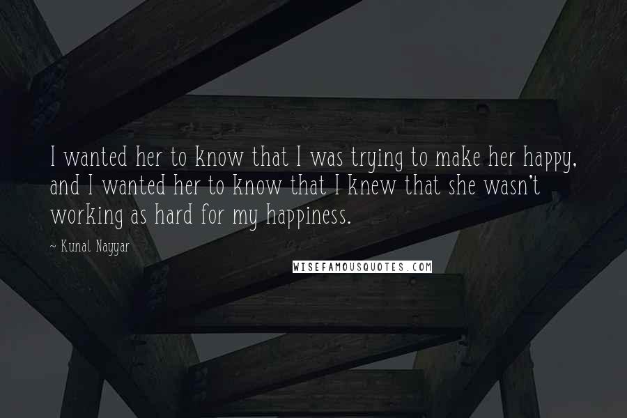 Kunal Nayyar Quotes: I wanted her to know that I was trying to make her happy, and I wanted her to know that I knew that she wasn't working as hard for my happiness.