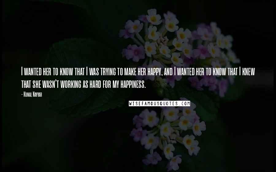 Kunal Nayyar Quotes: I wanted her to know that I was trying to make her happy, and I wanted her to know that I knew that she wasn't working as hard for my happiness.