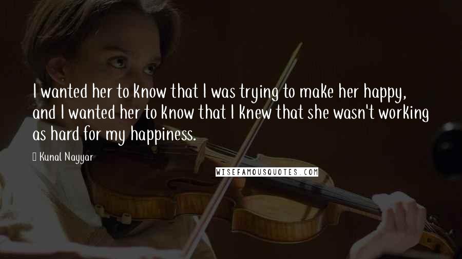 Kunal Nayyar Quotes: I wanted her to know that I was trying to make her happy, and I wanted her to know that I knew that she wasn't working as hard for my happiness.