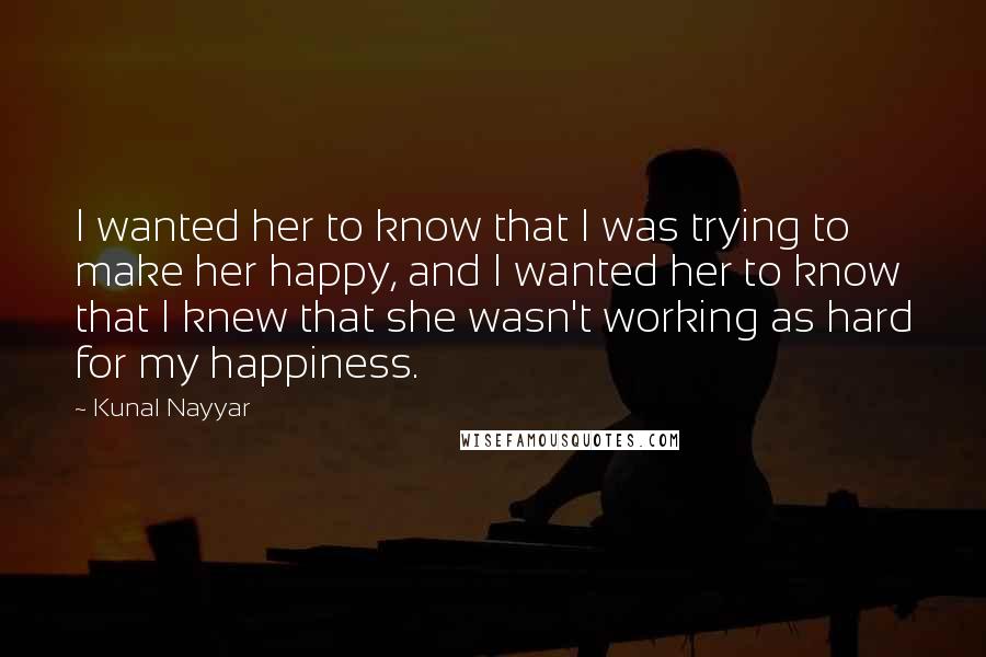 Kunal Nayyar Quotes: I wanted her to know that I was trying to make her happy, and I wanted her to know that I knew that she wasn't working as hard for my happiness.