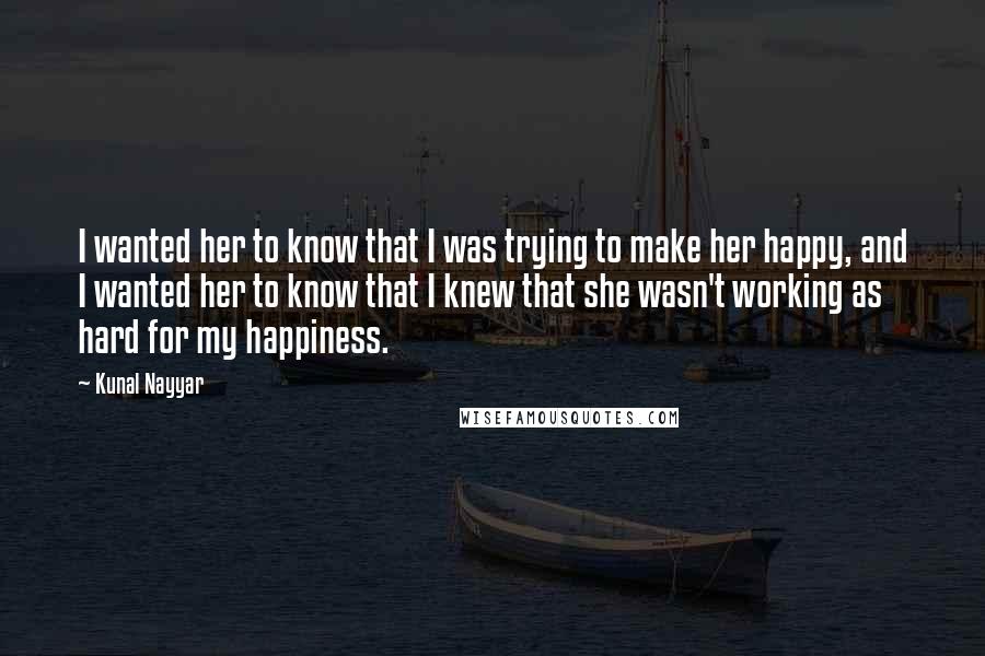 Kunal Nayyar Quotes: I wanted her to know that I was trying to make her happy, and I wanted her to know that I knew that she wasn't working as hard for my happiness.