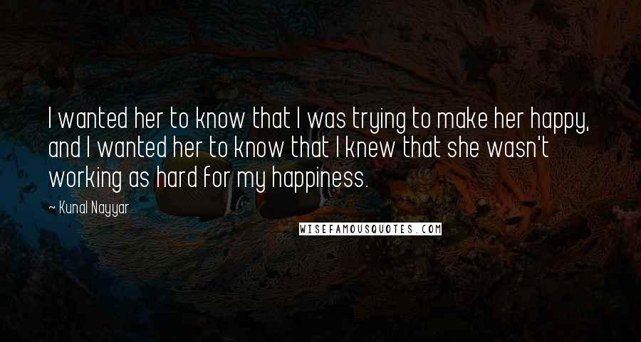 Kunal Nayyar Quotes: I wanted her to know that I was trying to make her happy, and I wanted her to know that I knew that she wasn't working as hard for my happiness.