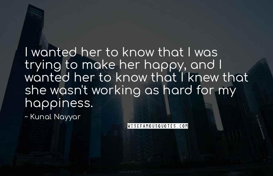Kunal Nayyar Quotes: I wanted her to know that I was trying to make her happy, and I wanted her to know that I knew that she wasn't working as hard for my happiness.