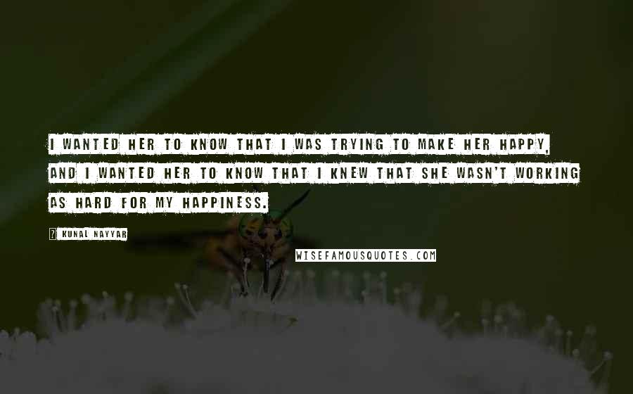 Kunal Nayyar Quotes: I wanted her to know that I was trying to make her happy, and I wanted her to know that I knew that she wasn't working as hard for my happiness.