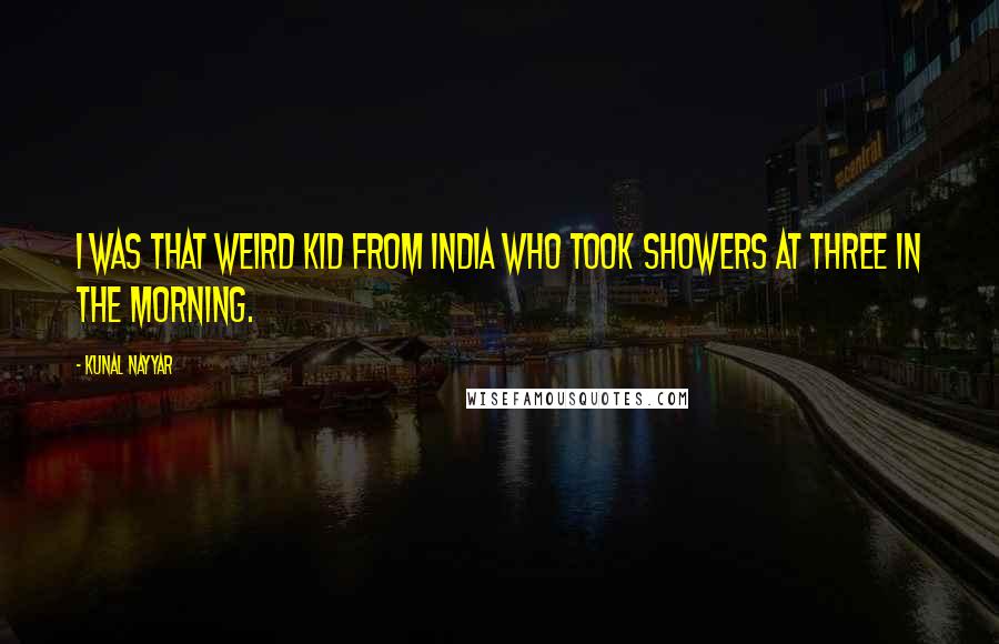 Kunal Nayyar Quotes: I was that weird kid from India who took showers at three in the morning.