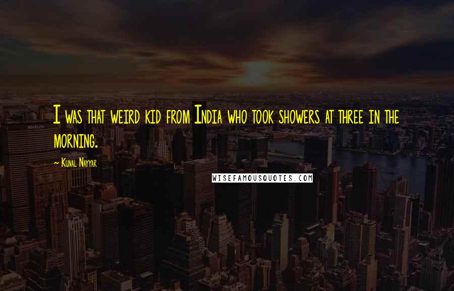 Kunal Nayyar Quotes: I was that weird kid from India who took showers at three in the morning.