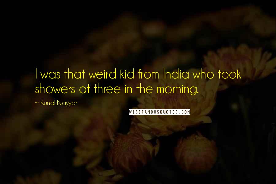 Kunal Nayyar Quotes: I was that weird kid from India who took showers at three in the morning.